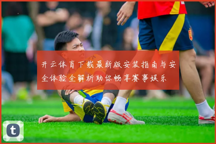 开云体育下载最新版安装指南与安全体验全解析助你畅享赛事娱乐